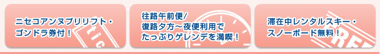 「ニセコアンヌプリリフト・ゴンドラ券付！」「往路午前便／往路夕方〜夜便利用でたっぷりゲレンデを満喫！」「滞在中レンタルスキー・スノーボード無料！」