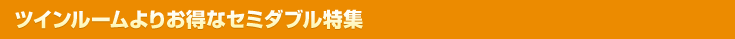 ツインルームよりお得！セミダブル特集