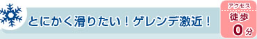 とにかく滑りたい！ゲレンデ激近！