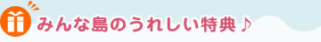 みんな島のうれしい特典♪